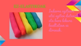 EZ-ELASTIKOAK

Indarra egiteari
utzi egiten dutenak,
eta bere lekura
bueltatzen ez
direnak.

 