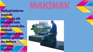 Makinak indarren
eraginak
handitzeko edo
aldatzeko balio
duten tresnak dira.
Makinak
erabilgarriak dira,
esfortzu gutxiago
eta denbora
aurrezten
dugulako.

MAKINAK

 