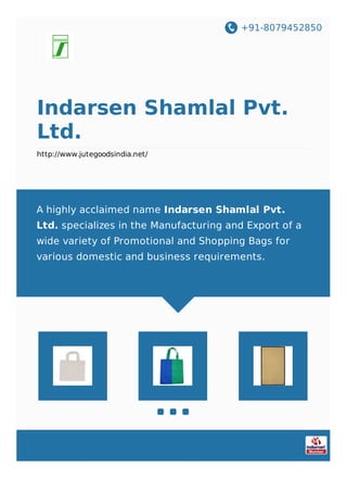 +91-8079452850
Indarsen Shamlal Pvt.
Ltd.
http://www.jutegoodsindia.net/
A highly acclaimed name Indarsen Shamlal Pvt.
Ltd. specializes in the Manufacturing and Export of a
wide variety of Promotional and Shopping Bags for
various domestic and business requirements.
 