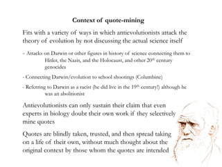 Context of quote-miningFits with a variety of ways in which antievolutionists attack the theory of evolution by not discussing the actual science itself- Attacks on Darwin or other figures in history of science connecting them to 	Hitler, the Nazis, and the Holocaust, and other 20th century 	genocides Connecting Darwin/evolution to school shootings (Columbine)