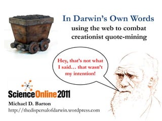 In Darwin’s Own Words      using the web to combat              creationist quote-mining Hey, that’s not what      I said… that wasn’t      my intention! Michael D. Barton http://thedispersalofdarwin.wordpress.com 