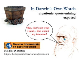 In Darwin’s Own Words creationist quote-mining exposed Hey, that’s not what  I said… that wasn’t  my intention! Michael D. Barton  http://thedispersalofdarwin.wordpress.com 