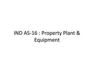 IND AS-16 : Property Plant &
Equipment
 
