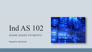 Ind AS 102
SHARE BASED PAYMENTS
Prepared by Ankit Kumar
 