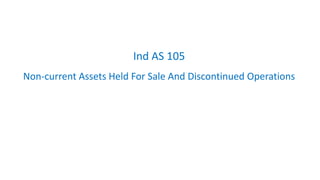 Ind AS 105
Non-current Assets Held For Sale And Discontinued Operations
 