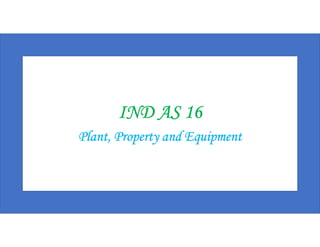 IND AS 16
Plant, Property and Equipment
 