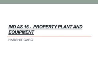 IND AS 16 - PROPERTY PLANT AND
EQUIPMENT
HARSHIT GARG
 