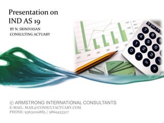 Presentation on
IND AS 19
BY N. SRINIVASAN
CONSULTING ACTUARY
© ARMSTRONG INTERNATIONAL CONSULTANTS
E-MAIL: MAIL@CONSULTACTUARY.COM
PHONE: 9363200885 / 9869433317
 