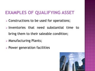    Constructions to be used for operations;

   Inventories that need substantial time to
    bring them to their saleable condition;

   Manufacturing Plants;

   Power generation facilities
 
