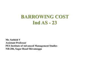 BARROWING COST
Ind AS - 23
Mr. Sathish V
Assistant Professor
PES Institute of Advanced Management Studies
NH-206, Sagar Road Shivamogga
 