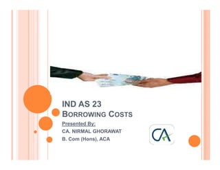 IND AS 23
BORROWING COSTS
Presented By:
CA. NIRMAL GHORAWAT
B. Com (Hons), ACA
 