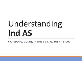 Understanding
Ind AS
CA PRANAV JOSHI, PARTNER | P. G. JOSHI & CO.
 