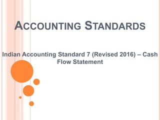 ACCOUNTING STANDARDS
Indian Accounting Standard 7 (Revised 2016) – Cash
Flow Statement
 
