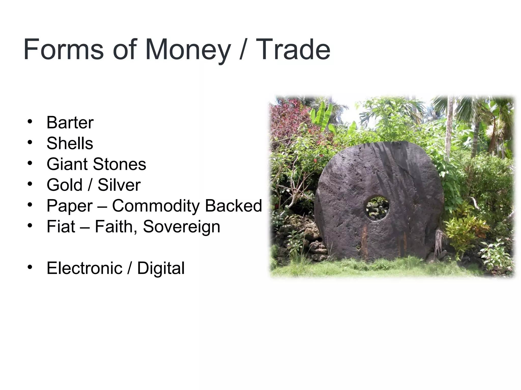 Forms of Money / Trade
• Barter
• Shells
• Giant Stones
• Gold / Silver
• Paper – Commodity Backed
• Fiat – Faith, Sovereign
• Electronic / Digital
 