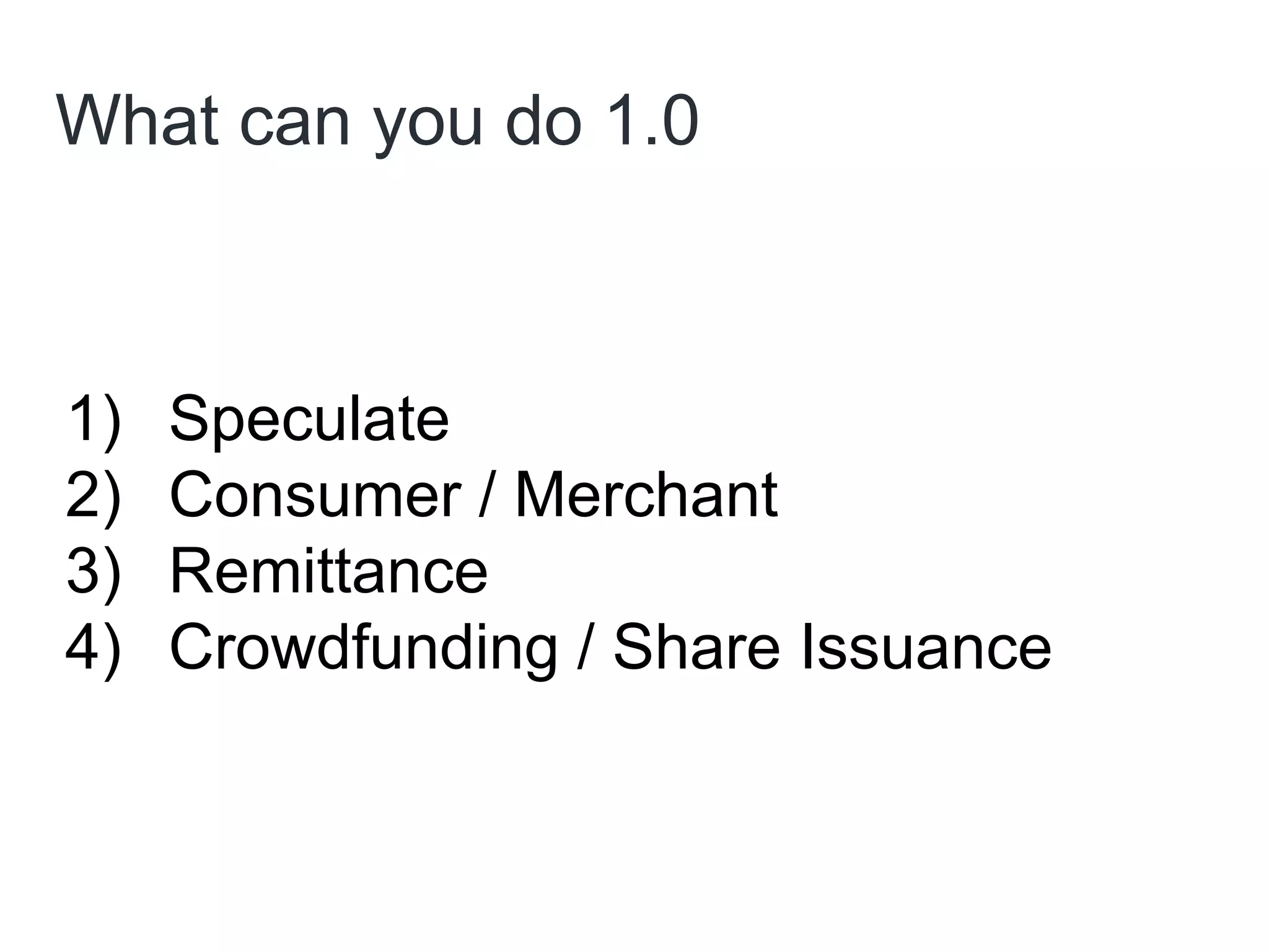 What can you do 1.0
1) Speculate
2) Consumer / Merchant
3) Remittance
4) Crowdfunding / Share Issuance
 