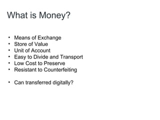 What is Money?
• Means of Exchange
• Store of Value
• Unit of Account
• Easy to Divide and Transport
• Low Cost to Preserve
• Resistant to Counterfeiting
• Can transferred digitally?
 