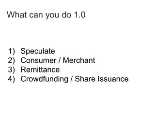 What can you do 1.0
1) Speculate
2) Consumer / Merchant
3) Remittance
4) Crowdfunding / Share Issuance
 