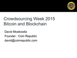 Crowdsourcing Week 2015
Bitcoin and Blockchain
David Moskowitz
Founder : Coin Republic
david@coinrepublic.com
 