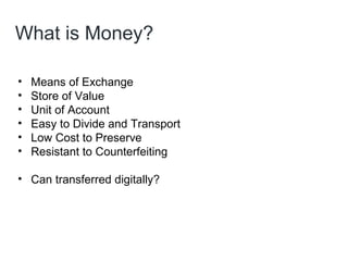 What is Money?
• Means of Exchange
• Store of Value
• Unit of Account
• Easy to Divide and Transport
• Low Cost to Preserv...