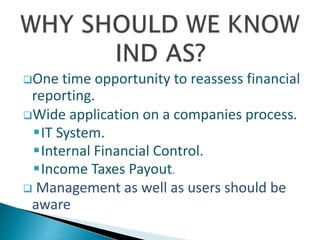 One time opportunity to reassess financial
reporting.
Wide application on a companies process.
IT System.
Internal Financial Control.
Income Taxes Payout.
 Management as well as users should be
aware
 