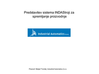 Predstavitev sistema INDAStroji za  spremljanje proizvodnje Pripravil: Matjaž Trontelj, Industrial Automatics d.o.o. 