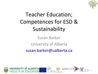 Teacher Education;
Competences for ESD &
Sustainability
Susan Barker
University of Alberta
susan.barker@ualberta.ca
1
 