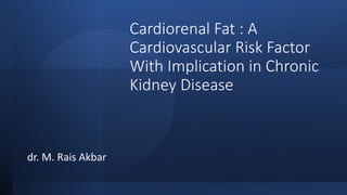 Cardiorenal Fat : A
Cardiovascular Risk Factor
With Implication in Chronic
Kidney Disease
dr. M. Rais Akbar
 