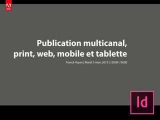 Publication multicanal,
print, web, mobile et tablette
Franck Payen | Mardi 3 mars 2015 | 12h00-13h00
 