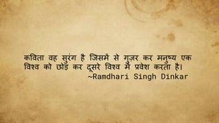 कविता िह सुरींग है जिसमें से गुज़र कर मनुष्य एक
विश्ि को छोड़ कर दसरे विश्ि में प्रिेश करता है।
~Ramdhari Singh Dinkar
 