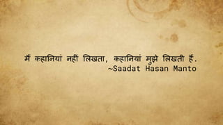 मैं कहाननयाीं नह ीं ललखता, कहाननयाीं मुझे ललखती हैं.
~Saadat Hasan Manto
 