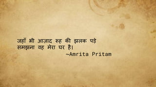 िहाूँ भी आज़ाद रूह की झलक पड़े
समझना िह मेरा घर है।
~Amrita Pritam
 