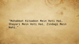 “Mohabbat Kitaabon Mein Hoti Hai,
Shayari Mein Hoti Hai, Zindagi Mein
Nahi.”
 