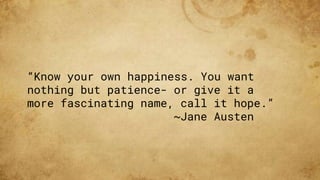 “Know your own happiness. You want
nothing but patience- or give it a
more fascinating name, call it hope.”
~Jane Austen
 