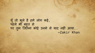 यूँ तो भले है हमे लोग कई,
पहले भी बहुत से
पर तुम जितना कोई उनमे से याद नह ीं आया..
~Zakir Khan
 