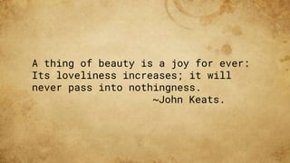 A thing of beauty is a joy for ever:
Its loveliness increases; it will
never pass into nothingness.
~John Keats.
 