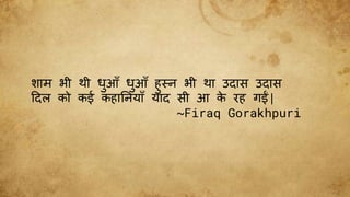 शाम भी थी धुआूँ धुआूँ हुस्न भी था उदास उदास
ददल को कई कहाननयाूँ याद सी आ क
े रह गईं|
~Firaq Gorakhpuri
 