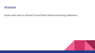 Answer
Actors who were in Armed Forces/Police before becoming celebrities.
 