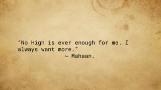“No High is ever enough for me. I
always want more.”
~ Mahaan.
 