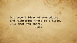 Out beyond ideas of wrongdoing
and rightdoing there is a field.
I'll meet you there.
~Rumi
 