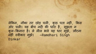 लेककन, नौका तट छोड़ चल , क
ु छ पता नह ीं, ककस
ओर चल । यह बीच नद की धारा है, सझता न
कल-ककनारा है। ले ल ल भले यह धार मुझे, लौटना
नह ीं स्िीकार मुझे। ~Ramdhari Singh
Dinkar
 