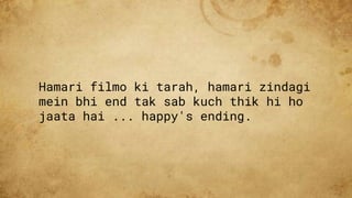 Hamari filmo ki tarah, hamari zindagi
mein bhi end tak sab kuch thik hi ho
jaata hai ... happy's ending.
 