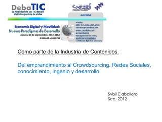 Como parte de la Industria de Contenidos:

Del emprendimiento al Crowdsourcing. Redes Sociales,
conocimiento, ingenio y desarrollo.



                                    Sybil Caballero
                                    Sep, 2012
 