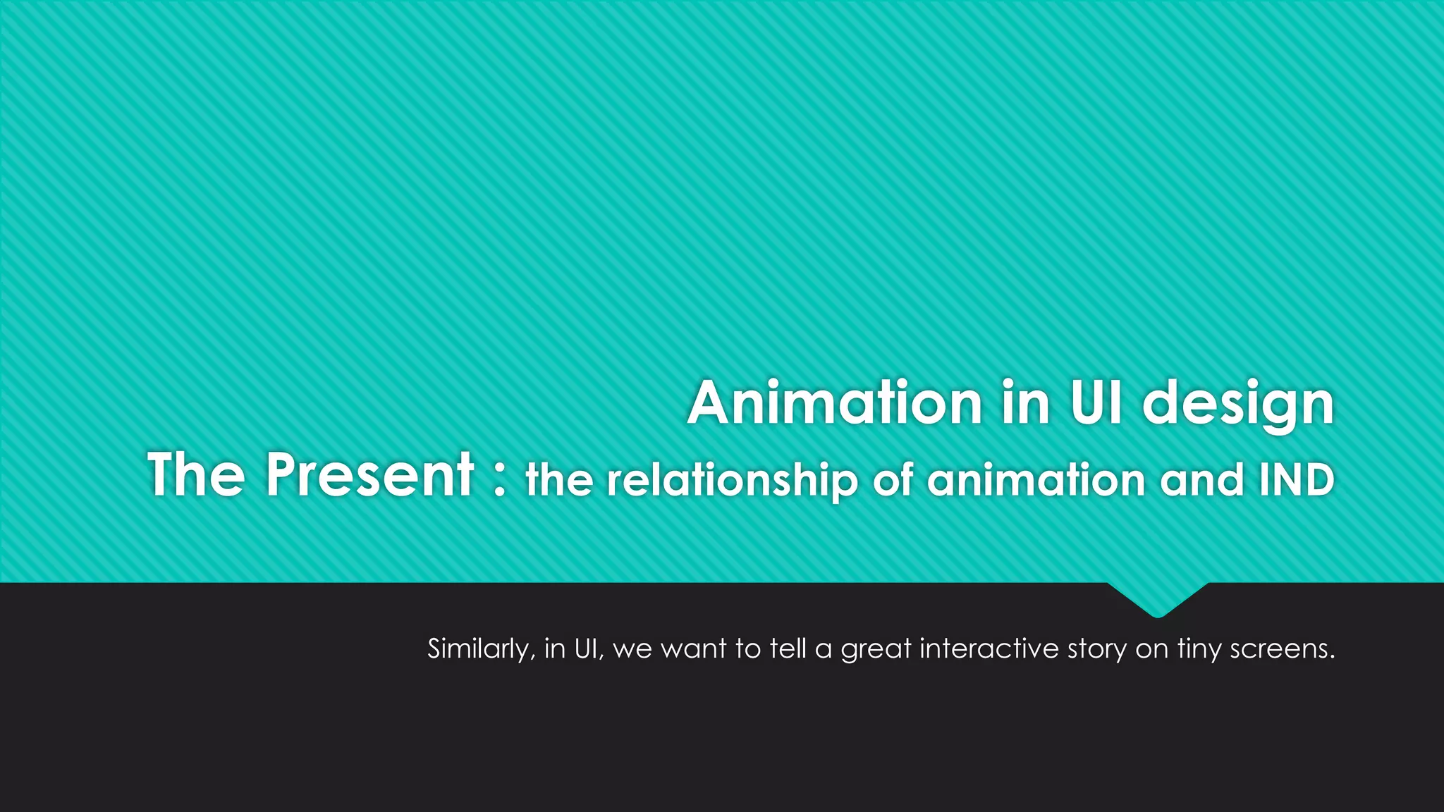 Animation in UI design
The Present : the relationship of animation and IND
Similarly, in UI, we want to tell a great interactive story on tiny screens.
 