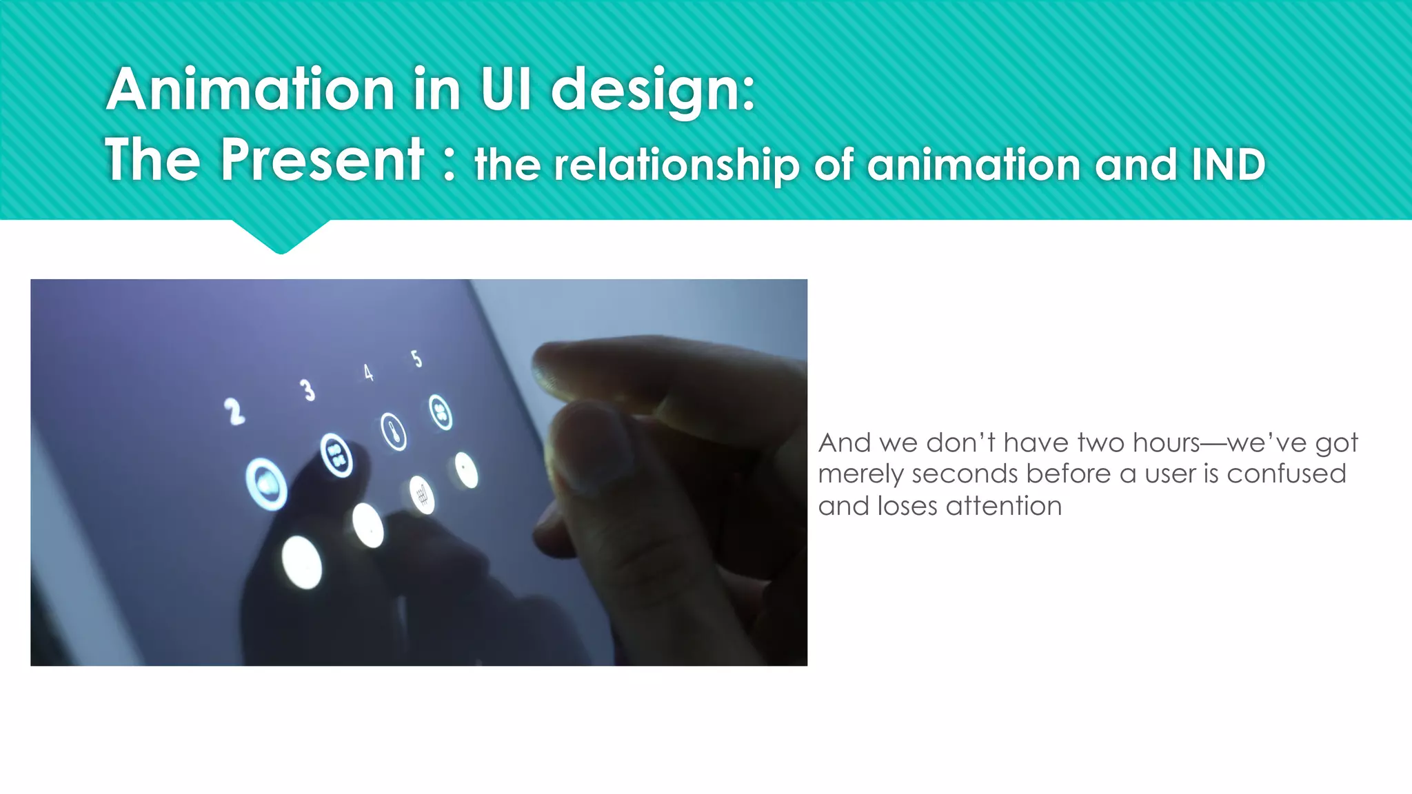 And we don’t have two hours—we’ve got
merely seconds before a user is confused
and loses attention
Animation in UI design:
The Present : the relationship of animation and IND
 