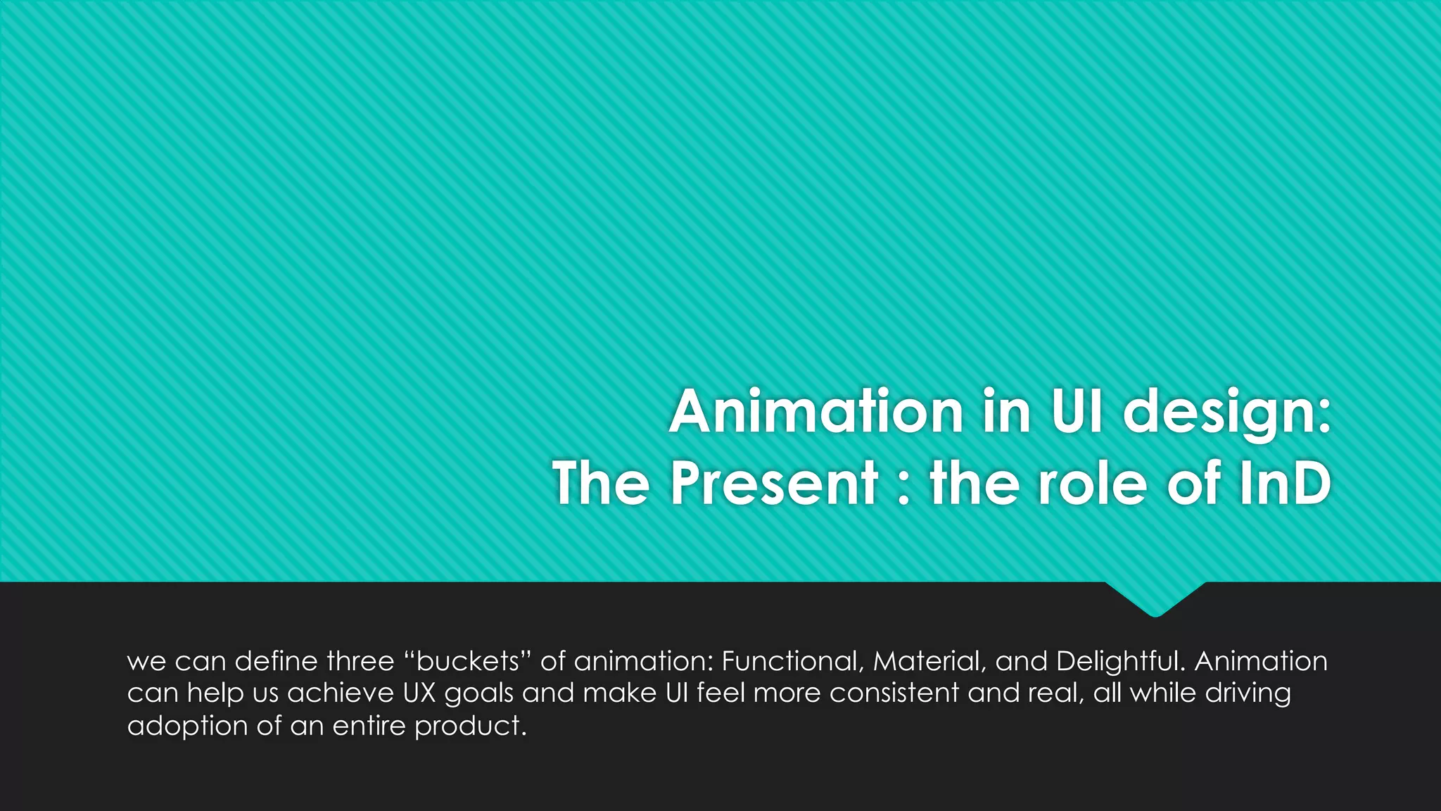 we can define three “buckets” of animation: Functional, Material, and Delightful. Animation
can help us achieve UX goals and make UI feel more consistent and real, all while driving
adoption of an entire product.
Animation in UI design:
The Present : the role of InD
 