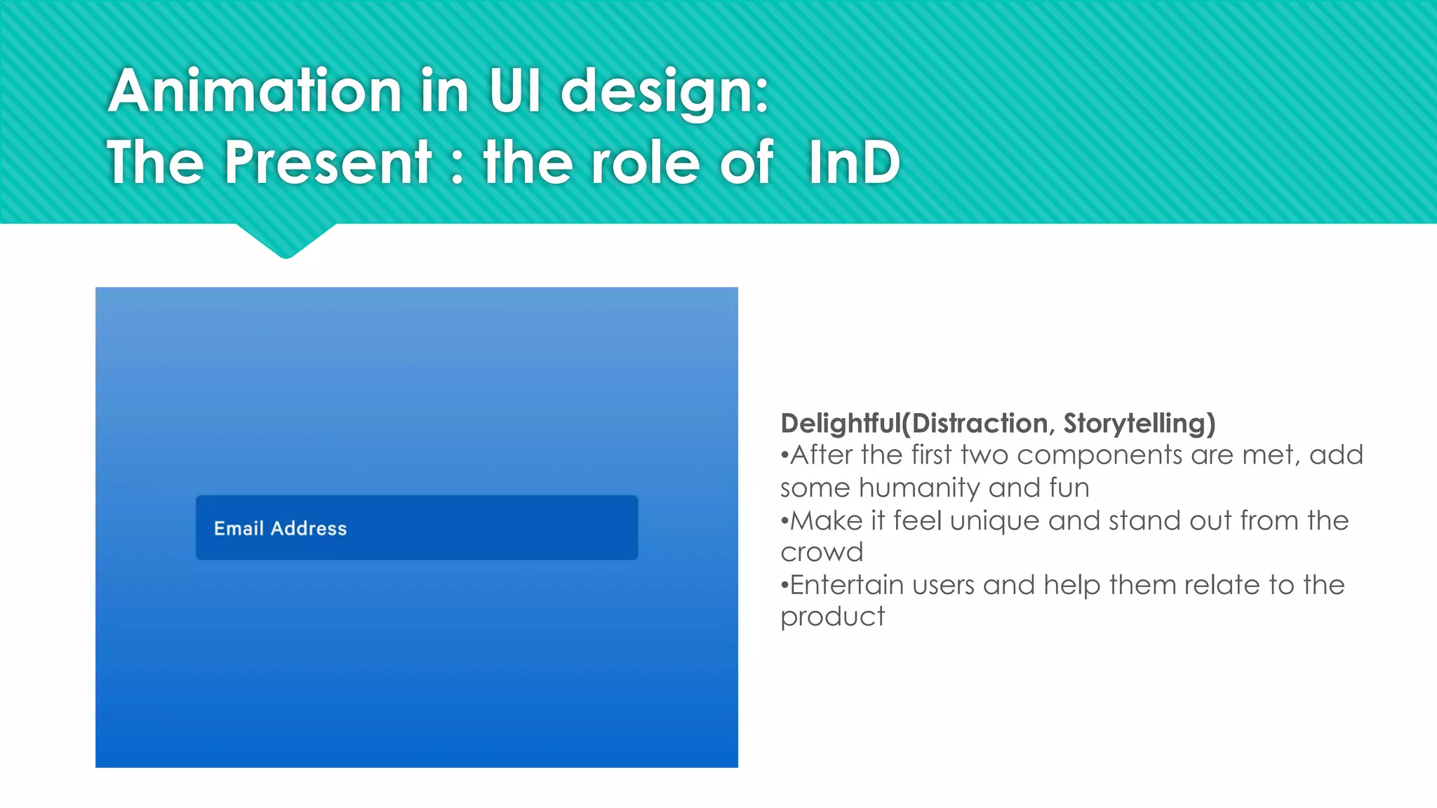 Animation in UI design:
The Present : the role of InD
Delightful(Distraction, Storytelling)
•After the first two components are met, add
some humanity and fun
•Make it feel unique and stand out from the
crowd
•Entertain users and help them relate to the
product
 