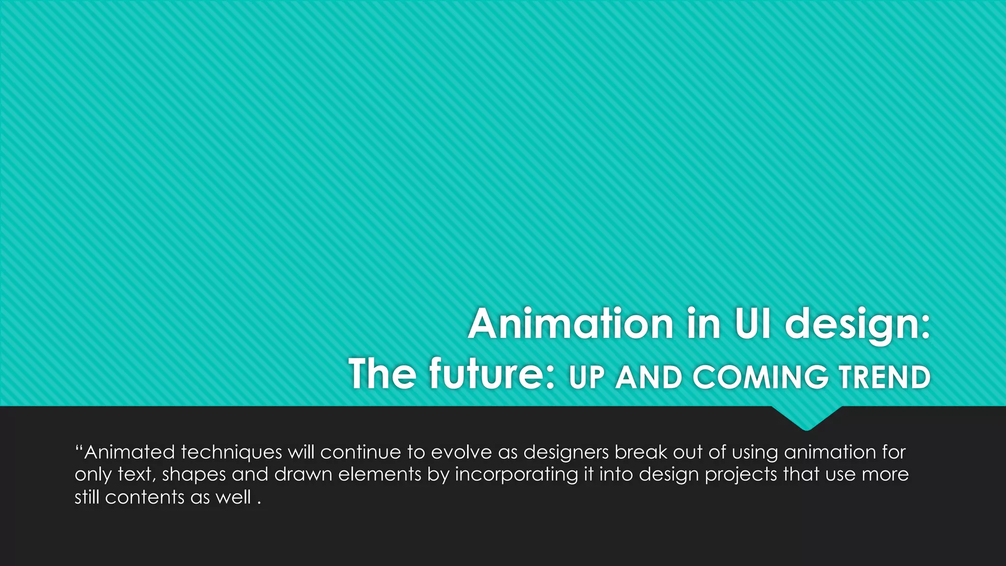 “Animated techniques will continue to evolve as designers break out of using animation for
only text, shapes and drawn elements by incorporating it into design projects that use more
still contents as well .
Animation in UI design:
The future: UP AND COMING TREND
 