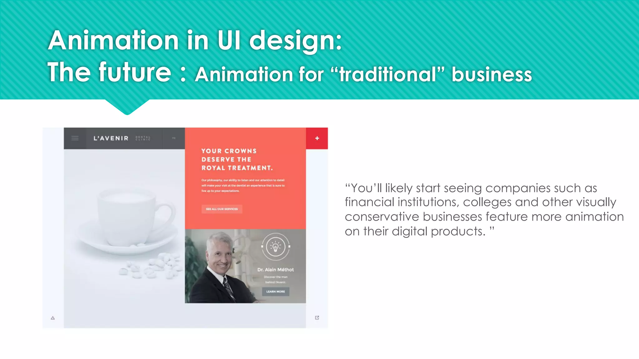 Animation in UI design:
The future : Animation for “traditional” business
“You’ll likely start seeing companies such as
financial institutions, colleges and other visually
conservative businesses feature more animation
on their digital products. ”
 