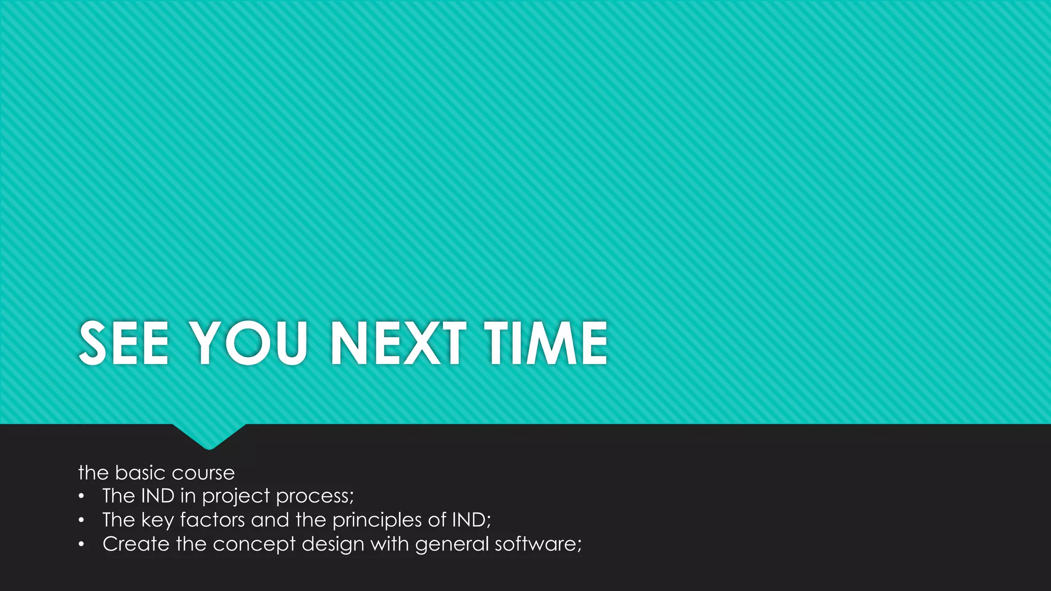 SEE YOU NEXT TIME
the basic course
• The IND in project process;
• The key factors and the principles of IND;
• Create the concept design with general software;
 