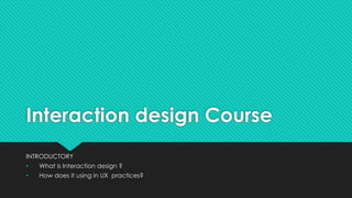 Interaction design Course
INTRODUCTORY
• What is Interaction design ?
• How does it using in UX practices?
 